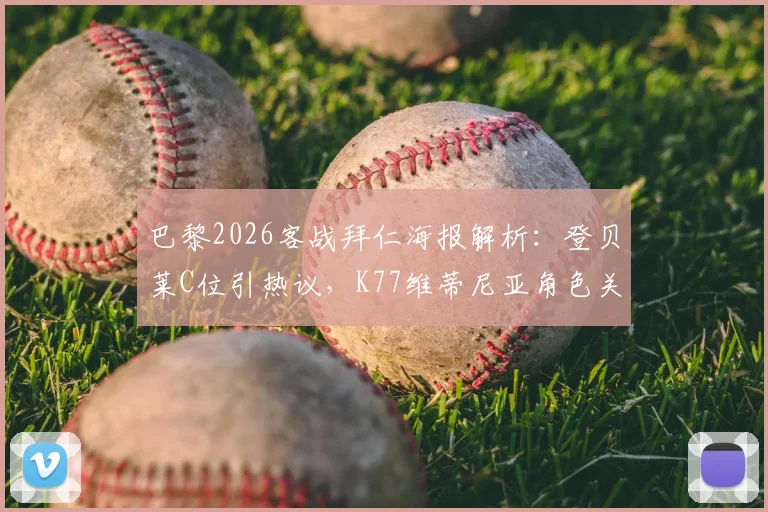 巴黎2026客战拜仁海报解析：登贝莱C位引热议，K77维蒂尼亚角色关键，附双方历史交锋回顾