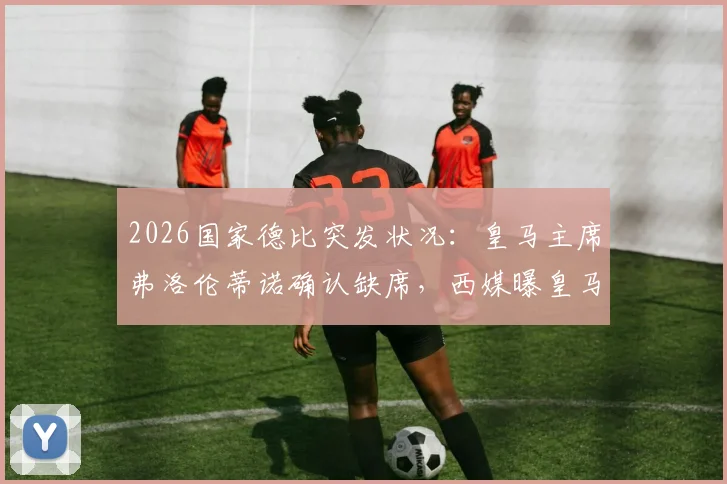 2026国家德比突发状况：皇马主席弗洛伦蒂诺确认缺席，西媒曝皇马巴萨关系已降至历史冰点