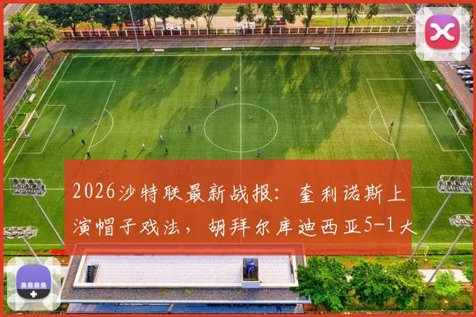 2026沙特联最新战报：奎利诺斯上演帽子戏法，胡拜尔库迪西亚5-1大胜吉达联合，附全场集锦与球员表现解读