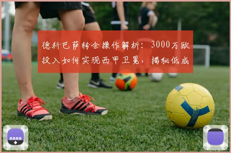 德科巴萨转会操作解析:3000万欧投入如何实现西甲卫冕,揭秘低成本引援策略与阵容补强内幕