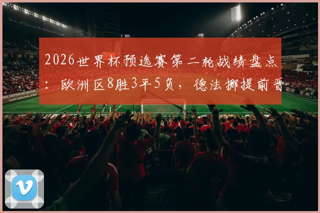 2026世界杯预选赛第二轮战绩盘点：欧洲区8胜3平5负，德法挪提前晋级土耳其遗憾出局