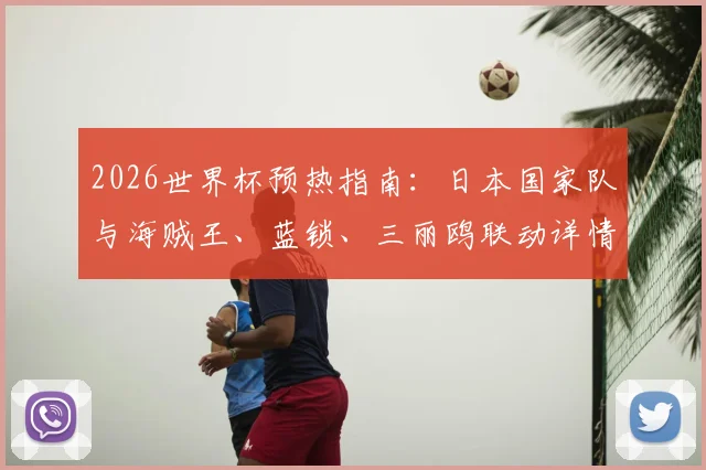 2026世界杯预热指南：日本国家队与海贼王、蓝锁、三丽鸥联动详情及周边购买攻略