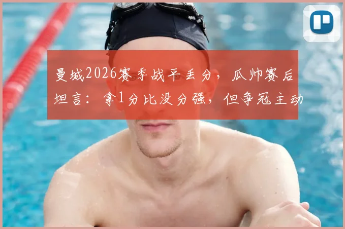 曼城2026赛季战平丢分，瓜帅赛后坦言：拿1分比没分强，但争冠主动权已失