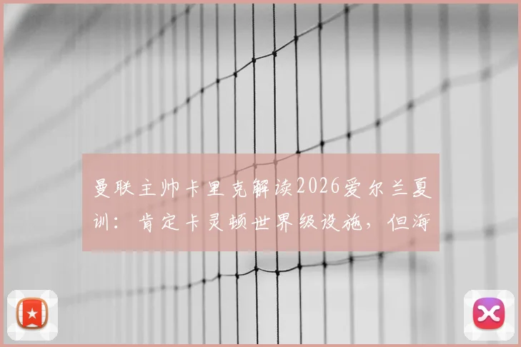 曼联主帅卡里克解读2026爱尔兰夏训：肯定卡灵顿世界级设施，但海外拉练能为新赛季注入活力