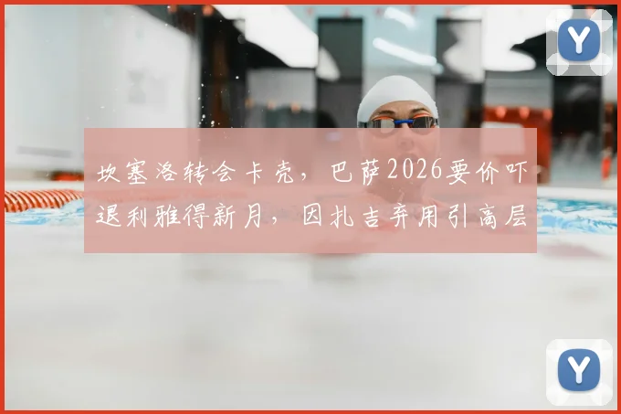 坎塞洛转会卡壳，巴萨2026要价吓退利雅得新月，因扎吉弃用引高层不满