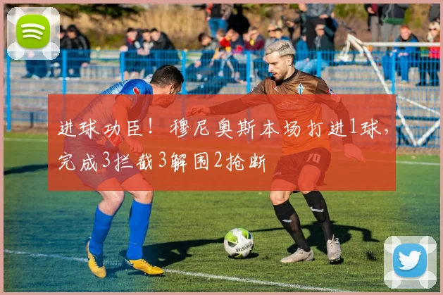 进球功臣！穆尼奥斯本场打进1球，完成3拦截3解围2抢断