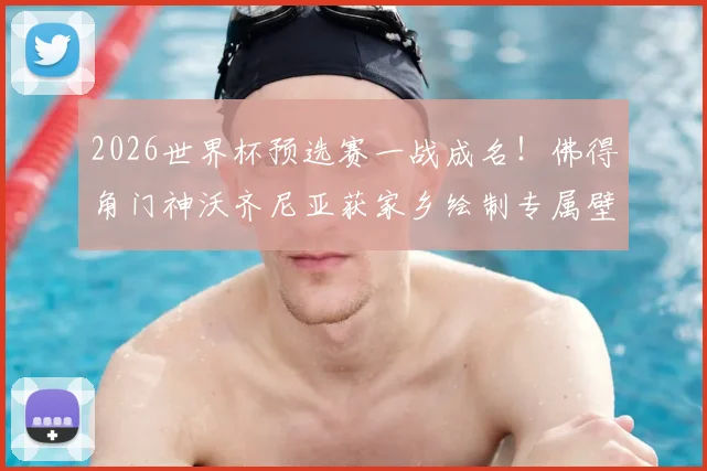 2026世界杯预选赛一战成名！佛得角门神沃齐尼亚获家乡绘制专属壁画，背后故事揭秘