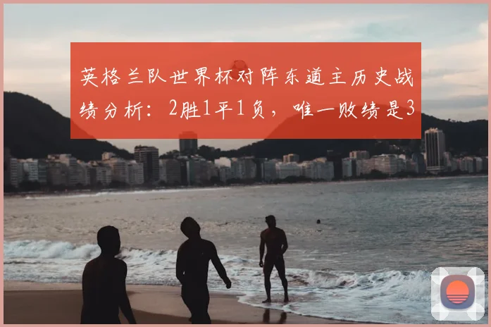 英格兰队世界杯对阵东道主历史战绩分析：2胜1平1负，唯一败绩是36年前输意大利，2026前景如何？