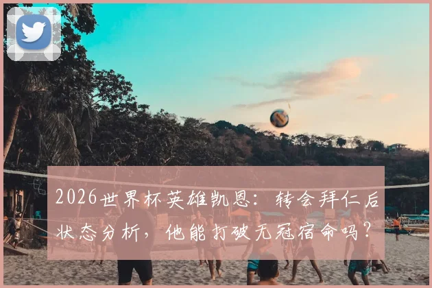 2026世界杯英雄凯恩：转会拜仁后状态分析，他能打破无冠宿命吗？技术特点与大赛争议全解析