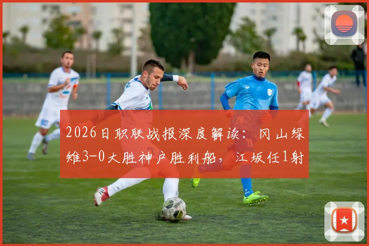 2026日职联战报深度解读：冈山绿雉3-0大胜神户胜利船，江坂任1射1传主导比赛，附赛后分析与积分榜影响