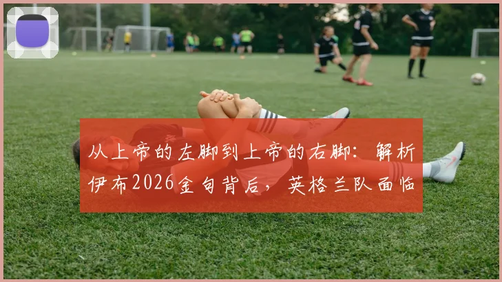 从上帝的左脚到上帝的右脚：解析伊布2026金句背后，英格兰队面临的真实挑战