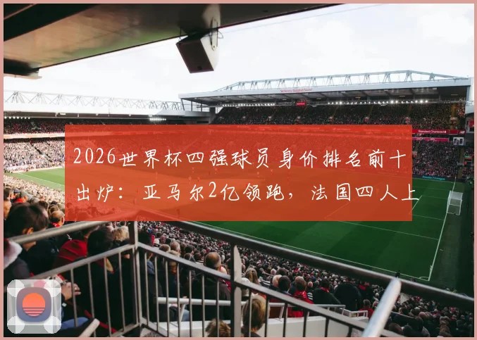 2026世界杯四强球员身价排名前十出炉：亚马尔2亿领跑，法国四人上榜引热议，附身价评估深度解读