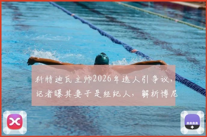 科特迪瓦主帅2026年选人引争议，记者曝其妻子是经纪人，解析博尼持续首发背后原因与足坛亲属利益链