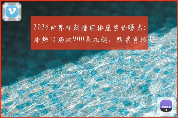 2026世界杯新增前排座票价曝光：非热门场次900美元起，购票资格与现场体验全解析