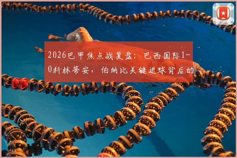 2026巴甲焦点战复盘：巴西国际1-0科林蒂安，伯纳比关键进球背后的战术博弈与排名影响