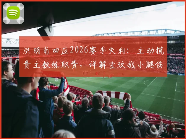 洪明甫回应2026赛季失利：主动揽责主教练职责，详解金玟哉小腿伤情及后续用人安排