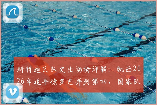 科特迪瓦队史出场榜详解：凯西2026年追平德罗巴并列第四，国家队生涯数据全解析