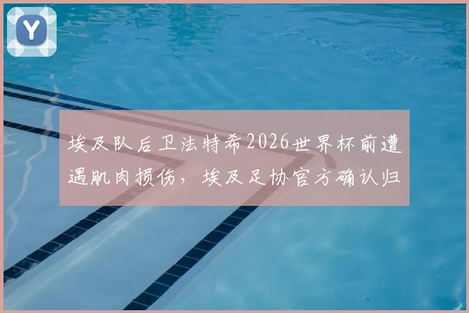 埃及队后卫法特希2026世界杯前遭遇肌肉损伤，埃及足协官方确认归期未定，最新伤情解读