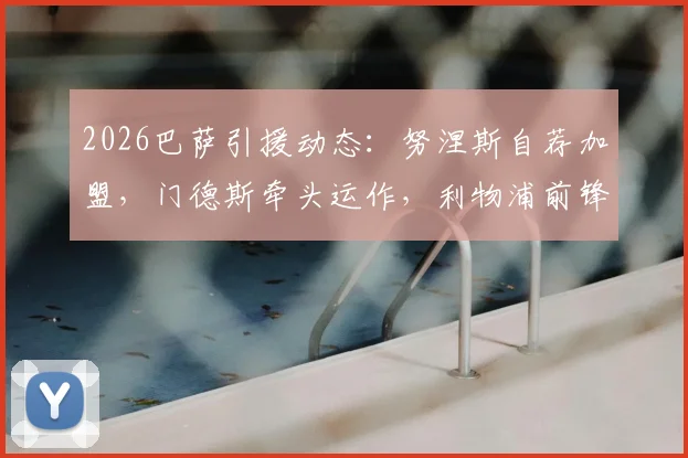 2026巴萨引援动态：努涅斯自荐加盟，门德斯牵头运作，利物浦前锋愿降薪转会全解析