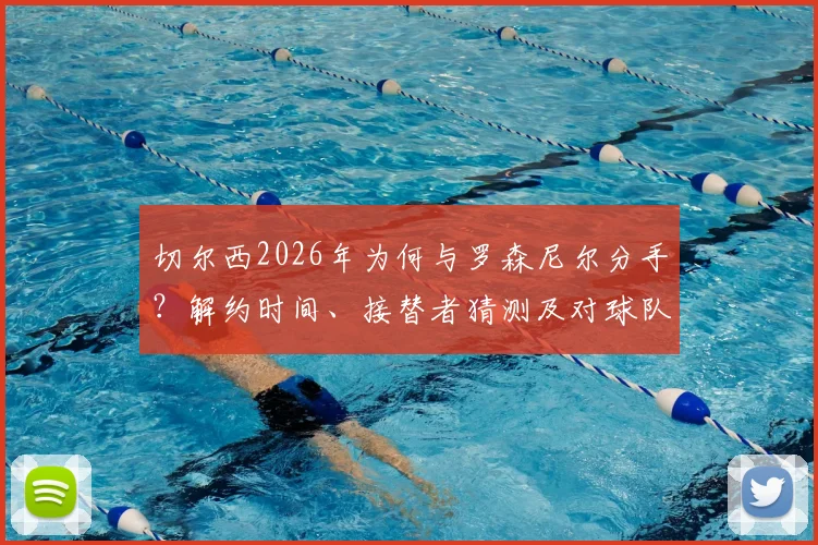 切尔西2026年为何与罗森尼尔分手？解约时间、接替者猜测及对球队影响分析