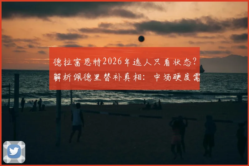 德拉富恩特2026年选人只看状态？解析佩德里替补真相：中场硬度需求是关键，罗德里加维谁更硬？