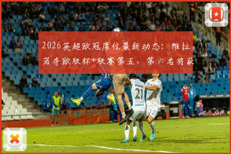 2026英超欧冠席位最新动态：维拉若夺欧联杯+联赛第五，第六名将获欧冠资格，名额分配规则全面解读