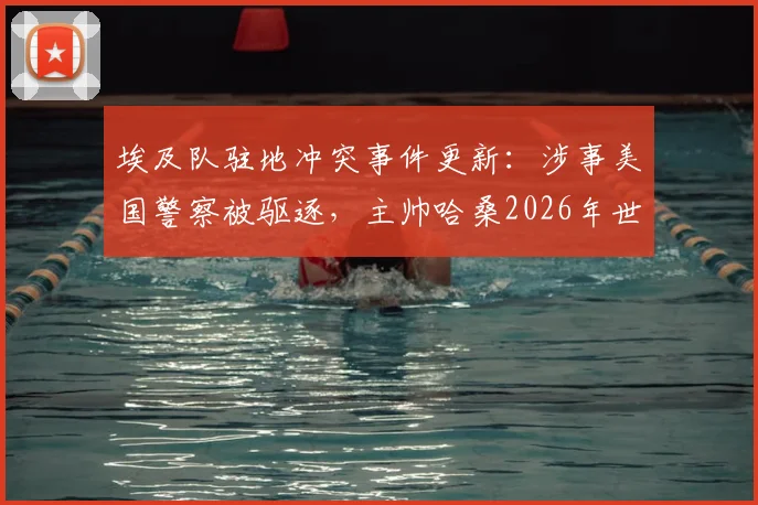 埃及队驻地冲突事件更新：涉事美国警察被驱逐，主帅哈桑2026年世界杯备战受影响