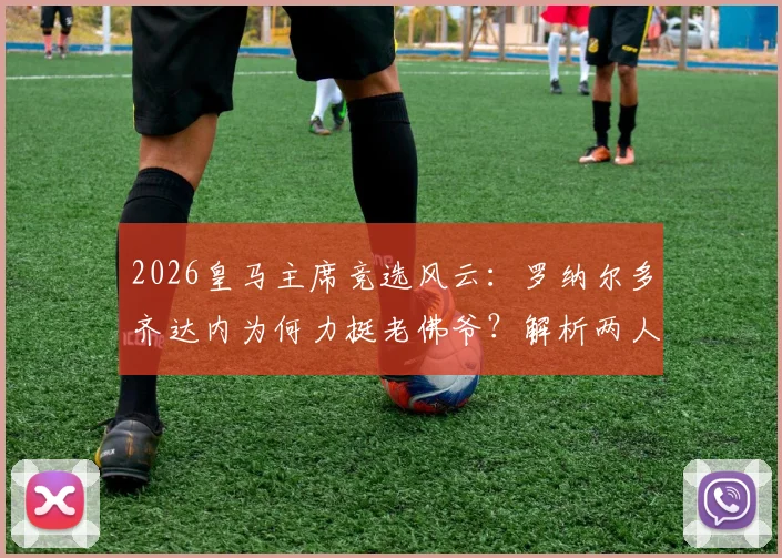 2026皇马主席竞选风云：罗纳尔多齐达内为何力挺老佛爷？解析两人历史最佳论断的背后逻辑