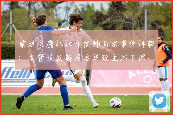 前进之鹰2026年换帅乌龙事件详解:高管误发解雇名单致主帅下课,俱乐部内部管理引深思