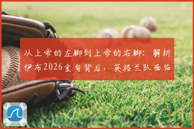 从上帝的左脚到上帝的右脚：解析伊布2026金句背后，英格兰队面临的真实挑战