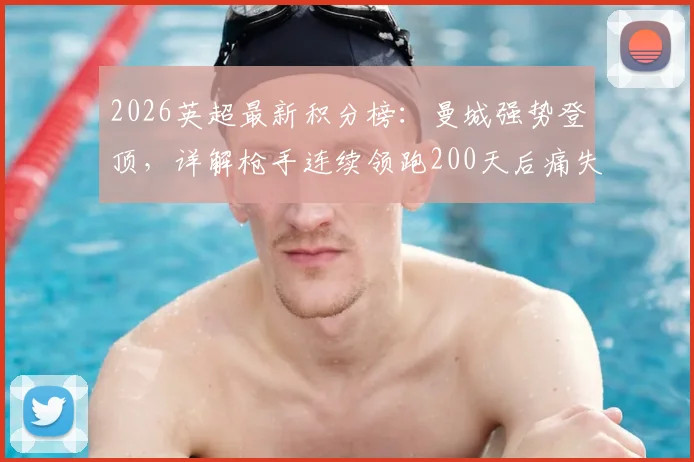 2026英超最新积分榜：曼城强势登顶，详解枪手连续领跑200天后痛失榜首全过程