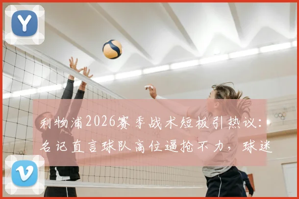 利物浦2026赛季战术短板引热议：名记直言球队高位逼抢不力，球迷忧心忡忡