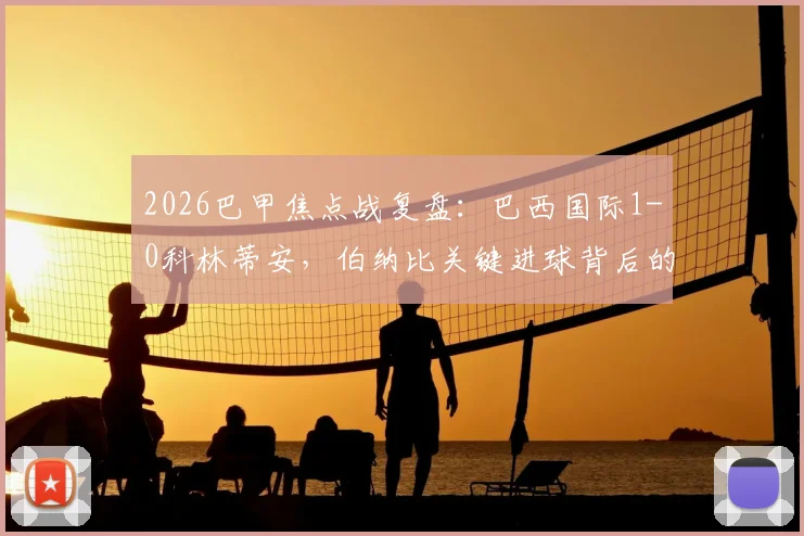 2026巴甲焦点战复盘：巴西国际1-0科林蒂安，伯纳比关键进球背后的战术博弈与排名影响