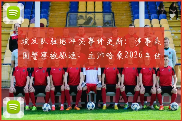 埃及队驻地冲突事件更新：涉事美国警察被驱逐，主帅哈桑2026年世界杯备战受影响