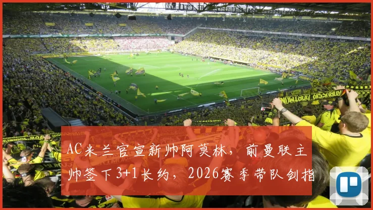 AC米兰官宣新帅阿莫林，前曼联主帅签下3+1长约，2026赛季带队剑指冠军