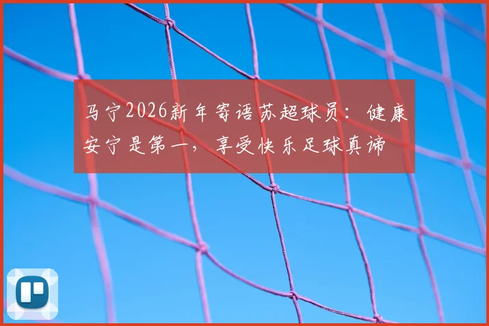 马宁2026新年寄语苏超球员：健康安宁是第一，享受快乐足球真谛