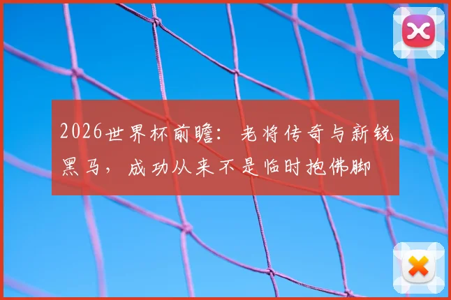 2026世界杯前瞻：老将传奇与新锐黑马，成功从来不是临时抱佛脚