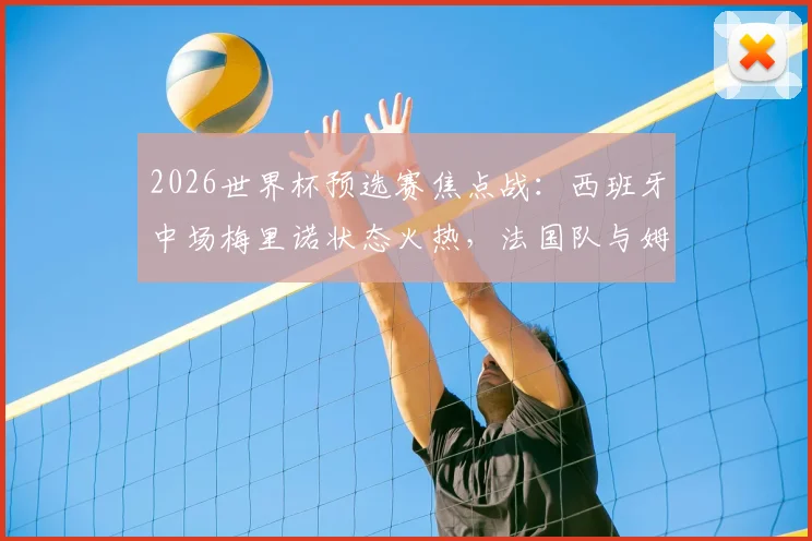 2026世界杯预选赛焦点战：西班牙中场梅里诺状态火热，法国队与姆巴佩能否全身而退？