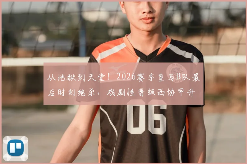 从地狱到天堂！2026赛季皇马B队最后时刻绝杀，戏剧性晋级西协甲升级附加赛全纪录