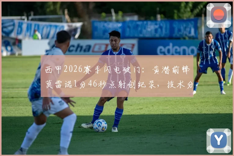 西甲2026赛季闪电破门：黄潜前锋莫雷诺1分46秒点射创纪录，技术分析视频全网热传