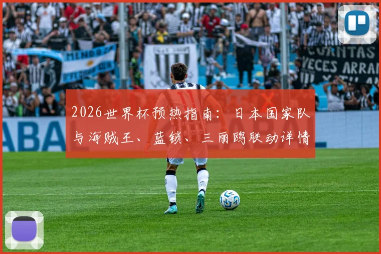 2026世界杯预热指南：日本国家队与海贼王、蓝锁、三丽鸥联动详情及周边购买攻略