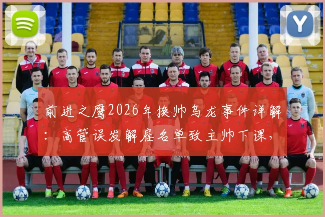 前进之鹰2026年换帅乌龙事件详解:高管误发解雇名单致主帅下课,俱乐部内部管理引深思